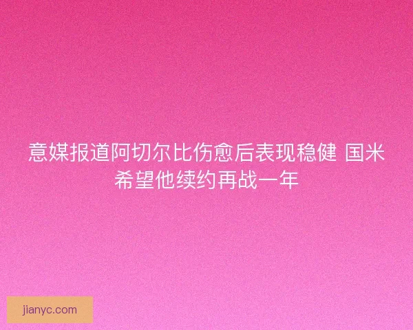 意媒报道阿切尔比伤愈后表现稳健 国米希望他续约再战一年 意媒报道阿切尔比伤愈后表现稳健 国米希望他续约再战一年