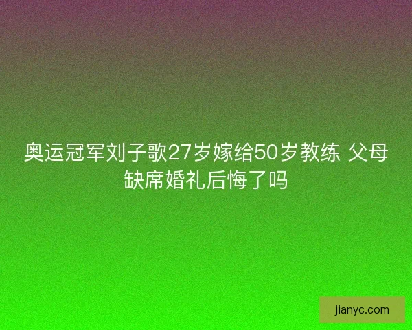 奥运冠军刘子歌27岁嫁给50岁教练 父母缺席婚礼后悔了吗