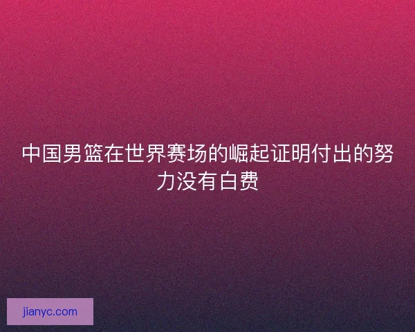 中国男篮在世界赛场的崛起证明付出的努力没有白费