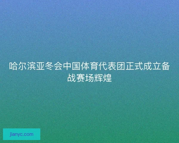 哈尔滨亚冬会中国体育代表团正式成立备战赛场辉煌