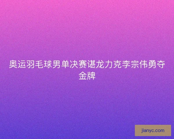 奥运羽毛球男单决赛谌龙力克李宗伟勇夺金牌