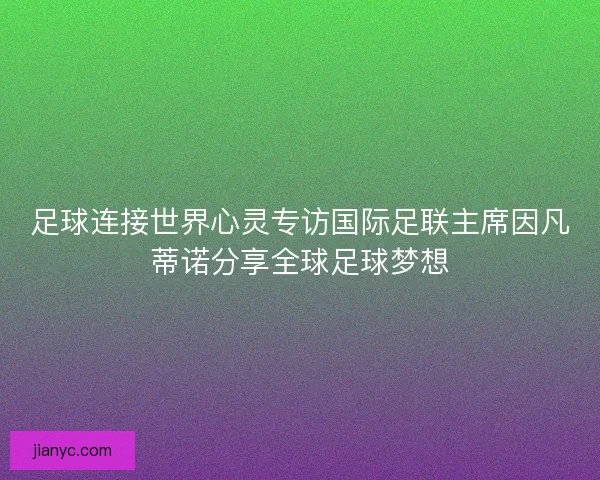 足球连接世界心灵专访国际足联主席因凡蒂诺分享全球足球梦想