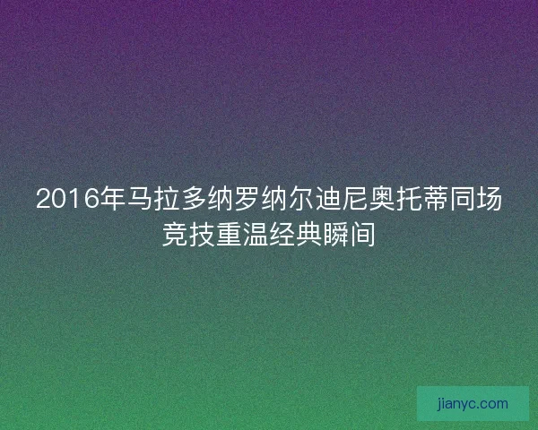 2016年马拉多纳罗纳尔迪尼奥托蒂同场竞技重温经典瞬间