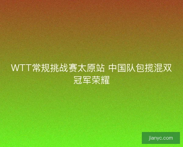 WTT常规挑战赛太原站 中国队包揽混双冠军荣耀
