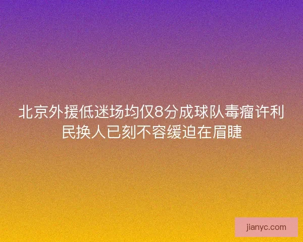 北京外援低迷场均仅8分成球队毒瘤许利民换人已刻不容缓迫在眉睫 北京外援低迷场均仅8分成球队毒瘤许利民换人已刻不容缓迫在眉睫