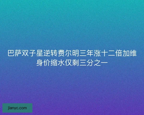 巴萨双子星逆转费尔明三年涨十二倍加维身价缩水仅剩三分之一