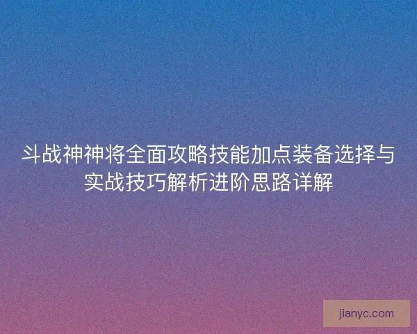 斗战神神将全面攻略技能加点装备选择与实战技巧解析进阶思路详解