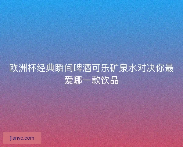 欧洲杯经典瞬间啤酒可乐矿泉水对决你最爱哪一款饮品