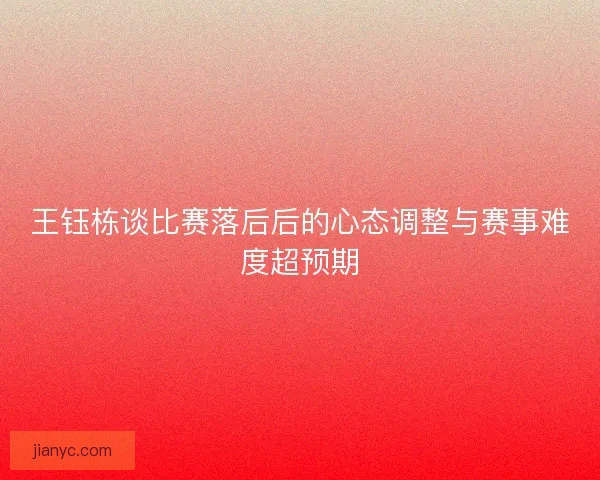 王钰栋谈比赛落后后的心态调整与赛事难度超预期