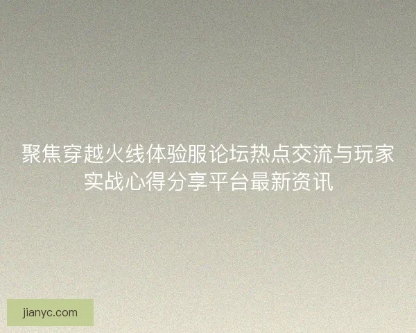 聚焦穿越火线体验服论坛热点交流与玩家实战心得分享平台最新资讯