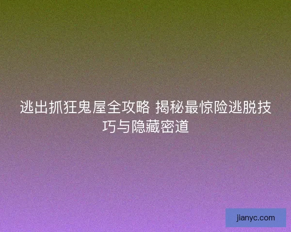 逃出抓狂鬼屋全攻略 揭秘最惊险逃脱技巧与隐藏密道