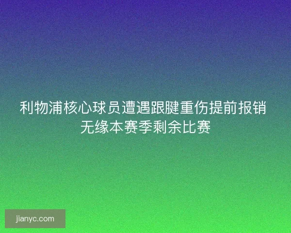利物浦核心球员遭遇跟腱重伤提前报销 无缘本赛季剩余比赛