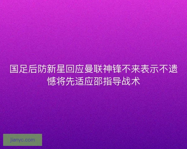 国足后防新星回应曼联神锋不来表示不遗憾将先适应邵指导战术
