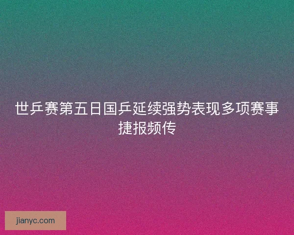 世乒赛第五日国乒延续强势表现多项赛事捷报频传