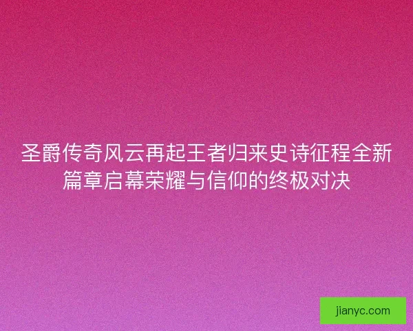 圣爵传奇风云再起王者归来史诗征程全新篇章启幕荣耀与信仰的终极对决 圣爵传奇风云再起王者归来史诗征程全新篇章启幕荣耀与信仰的终极对决