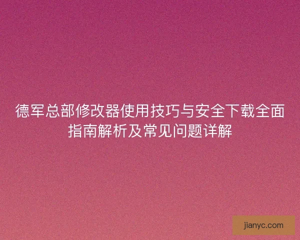 德军总部修改器使用技巧与安全下载全面指南解析及常见问题详解