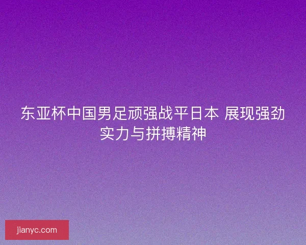 东亚杯中国男足顽强战平日本 展现强劲实力与拼搏精神