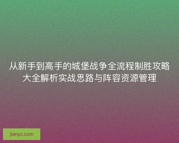 从新手到高手的城堡战争全流程制胜攻略大全解析实战思路与阵容资源管理