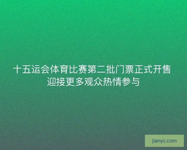 十五运会体育比赛第二批门票正式开售 迎接更多观众热情参与