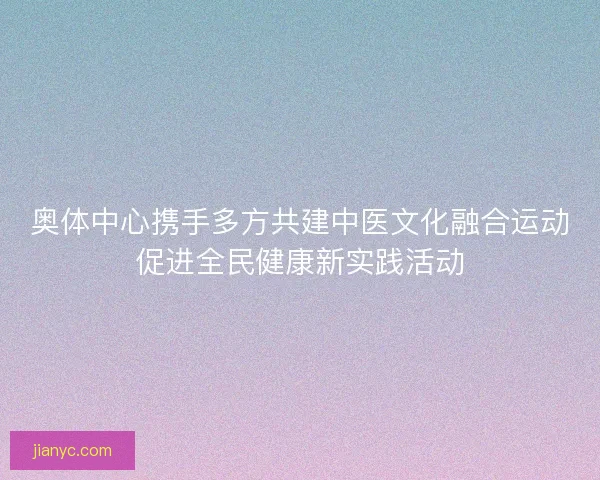 奥体中心携手多方共建中医文化融合运动促进全民健康新实践活动