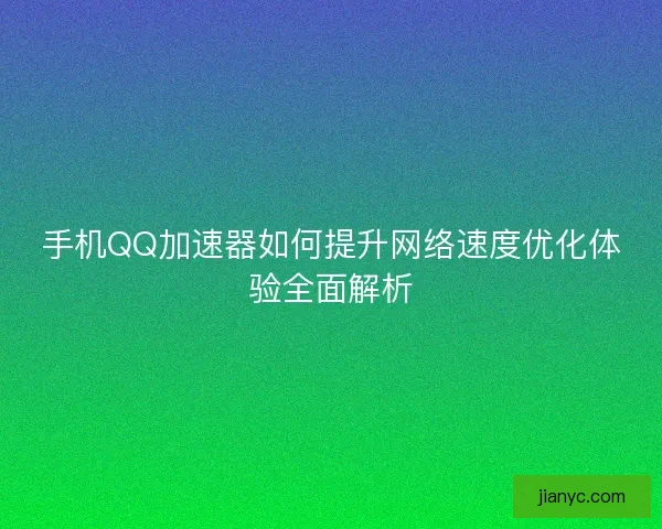 手机QQ加速器如何提升网络速度优化体验全面解析