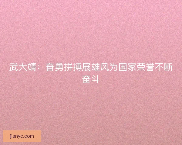 武大靖：奋勇拼搏展雄风为国家荣誉不断奋斗
