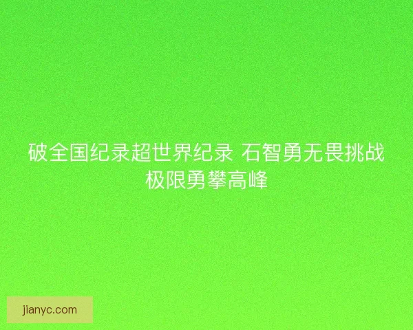 破全国纪录超世界纪录 石智勇无畏挑战极限勇攀高峰