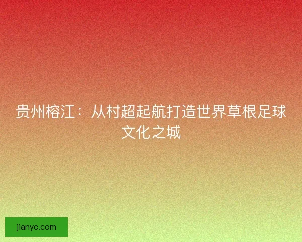 贵州榕江：从村超起航打造世界草根足球文化之城