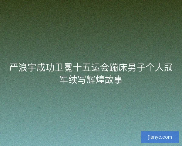 严浪宇成功卫冕十五运会蹦床男子个人冠军续写辉煌故事