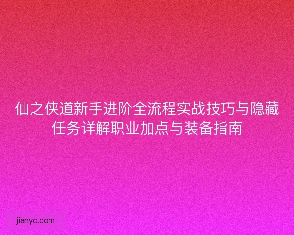 仙之侠道新手进阶全流程实战技巧与隐藏任务详解职业加点与装备指南 仙之侠道新手进阶全流程实战技巧与隐藏任务详解职业加点与装备指南