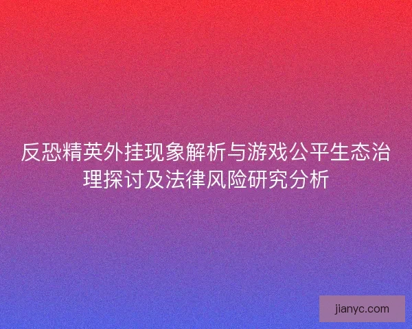 反恐精英外挂现象解析与游戏公平生态治理探讨及法律风险研究分析 反恐精英外挂现象解析与游戏公平生态治理探讨及法律风险研究分析