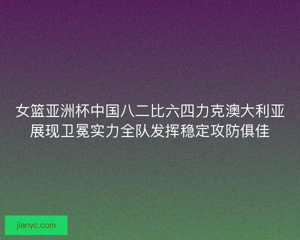女篮亚洲杯中国八二比六四力克澳大利亚展现卫冕实力全队发挥稳定攻防俱佳 女篮亚洲杯中国八二比六四力克澳大利亚展现卫冕实力全队发挥稳定攻防俱佳