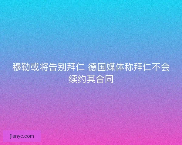穆勒或将告别拜仁 德国媒体称拜仁不会续约其合同 穆勒或将告别拜仁 德国媒体称拜仁不会续约其合同