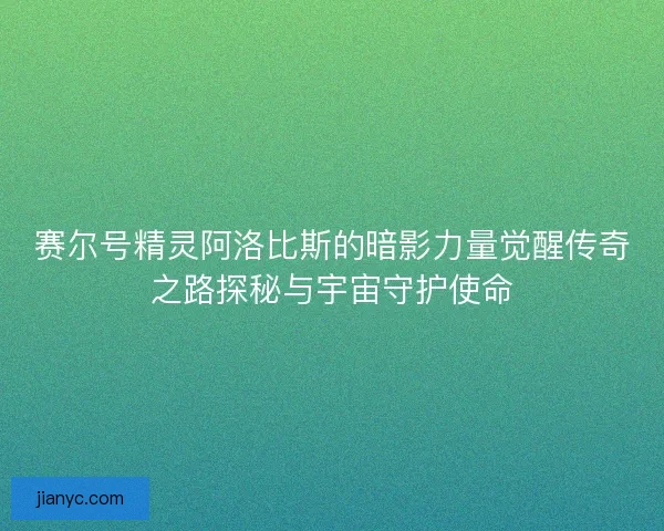 赛尔号精灵阿洛比斯的暗影力量觉醒传奇之路探秘与宇宙守护使命 赛尔号精灵阿洛比斯的暗影力量觉醒传奇之路探秘与宇宙守护使命