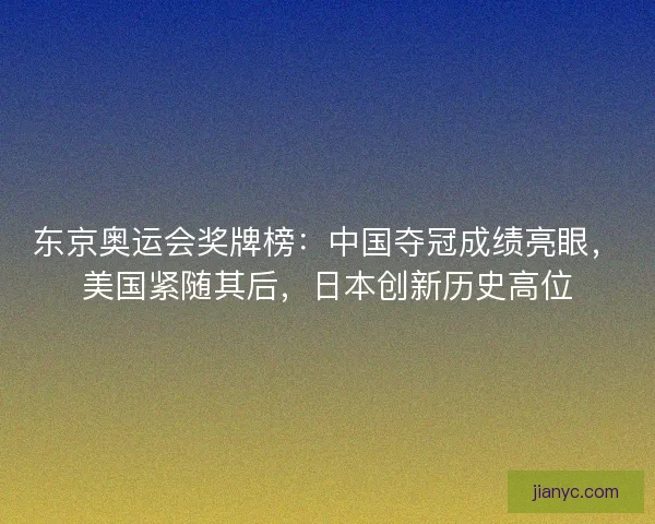 东京奥运会奖牌榜:中国夺冠成绩亮眼,美国紧随其后,日本创新历史高位 东京奥运会奖牌榜:中国夺冠成绩亮眼,美国紧随其后,日本创新历史高位