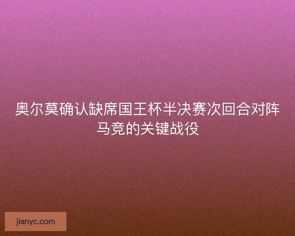 奥尔莫确认缺席国王杯半决赛次回合对阵马竞的关键战役 奥尔莫确认缺席国王杯半决赛次回合对阵马竞的关键战役