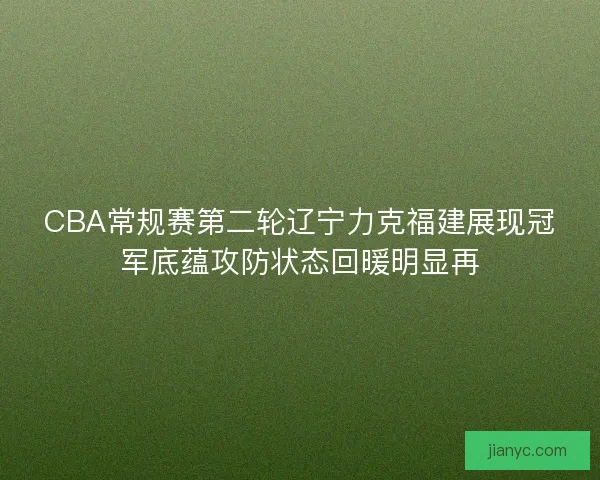 CBA常规赛第二轮辽宁力克福建展现冠军底蕴攻防状态回暖明显再 CBA常规赛第二轮辽宁力克福建展现冠军底蕴攻防状态回暖明显再