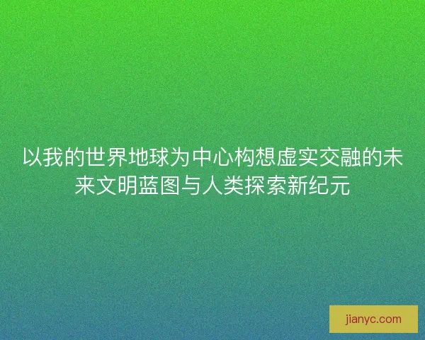 以我的世界地球为中心构想虚实交融的未来文明蓝图与人类探索新纪元 以我的世界地球为中心构想虚实交融的未来文明蓝图与人类探索新纪元