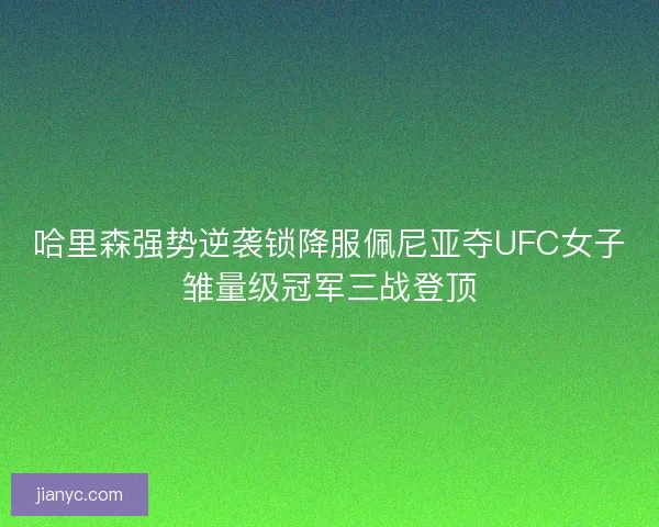 哈里森强势逆袭锁降服佩尼亚夺UFC女子雏量级冠军三战登顶