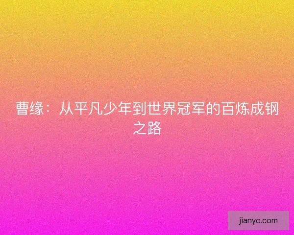 曹缘:从平凡少年到世界冠军的百炼成钢之路 曹缘:从平凡少年到世界冠军的百炼成钢之路
